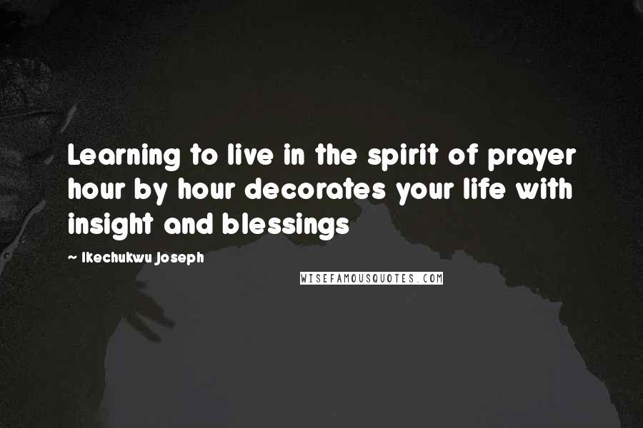 Ikechukwu Joseph Quotes: Learning to live in the spirit of prayer hour by hour decorates your life with insight and blessings