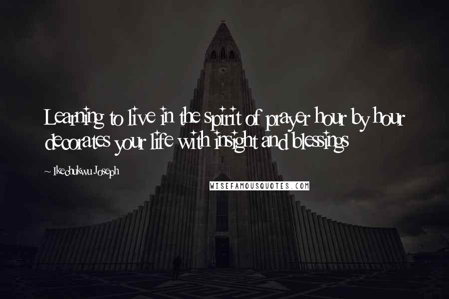 Ikechukwu Joseph Quotes: Learning to live in the spirit of prayer hour by hour decorates your life with insight and blessings