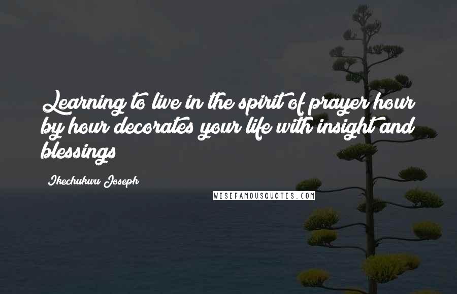 Ikechukwu Joseph Quotes: Learning to live in the spirit of prayer hour by hour decorates your life with insight and blessings