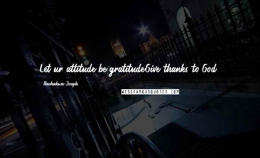 Ikechukwu Joseph Quotes: Let ur attitude be gratitude.Give thanks to God=