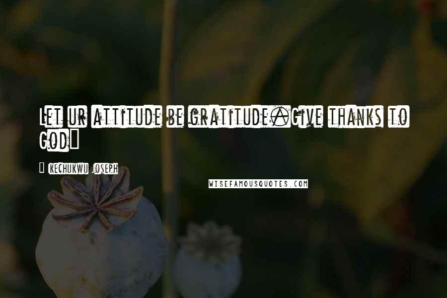 Ikechukwu Joseph Quotes: Let ur attitude be gratitude.Give thanks to God=