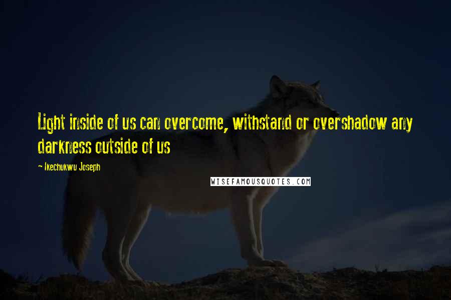 Ikechukwu Joseph Quotes: Light inside of us can overcome, withstand or overshadow any darkness outside of us