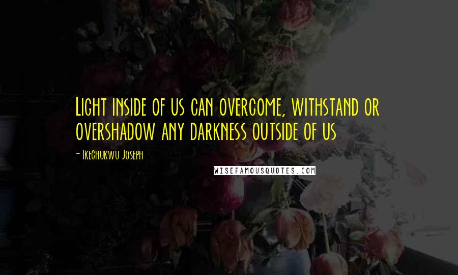 Ikechukwu Joseph Quotes: Light inside of us can overcome, withstand or overshadow any darkness outside of us