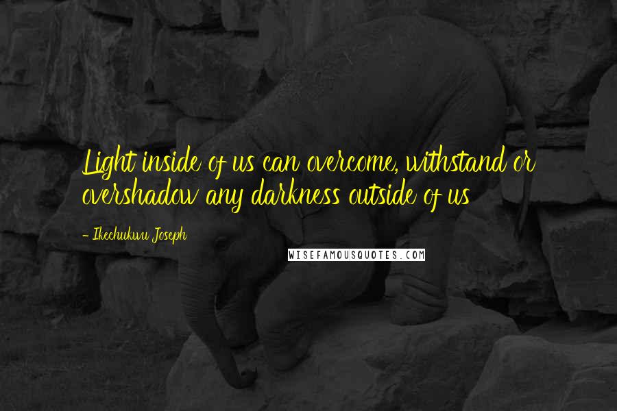 Ikechukwu Joseph Quotes: Light inside of us can overcome, withstand or overshadow any darkness outside of us