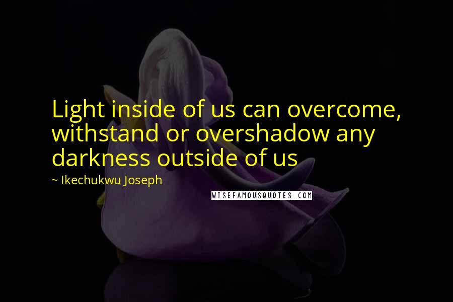 Ikechukwu Joseph Quotes: Light inside of us can overcome, withstand or overshadow any darkness outside of us