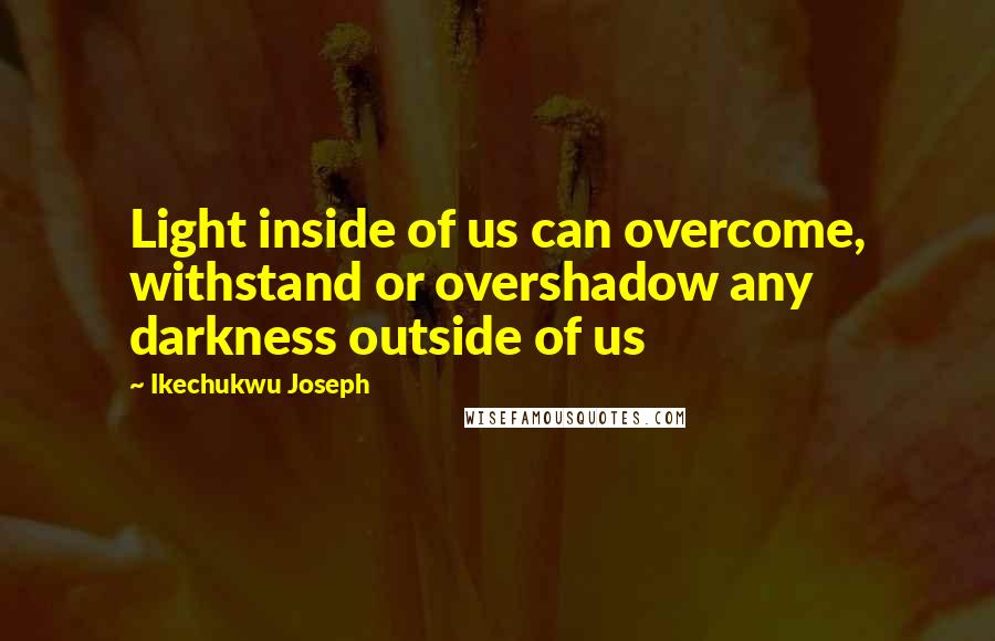 Ikechukwu Joseph Quotes: Light inside of us can overcome, withstand or overshadow any darkness outside of us