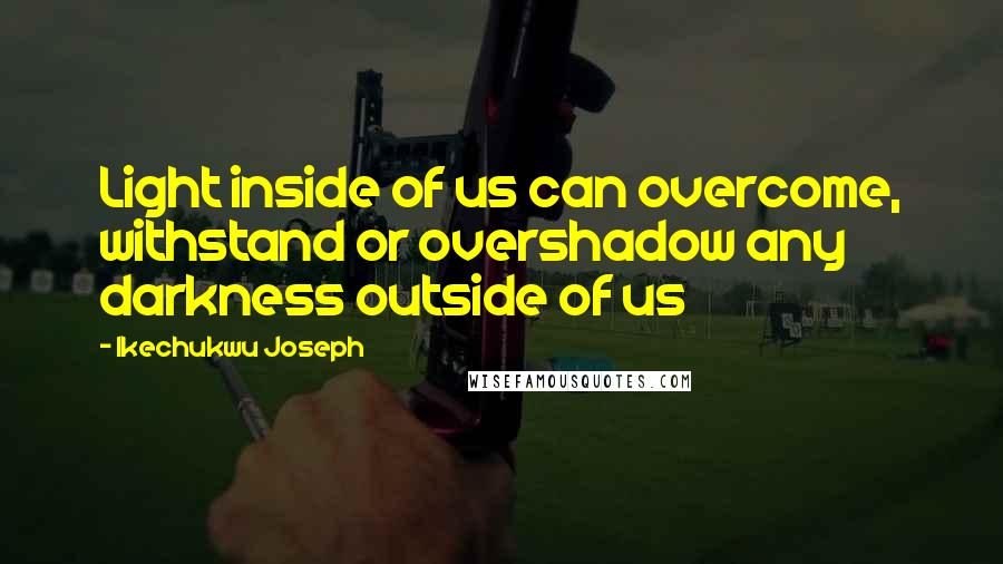 Ikechukwu Joseph Quotes: Light inside of us can overcome, withstand or overshadow any darkness outside of us