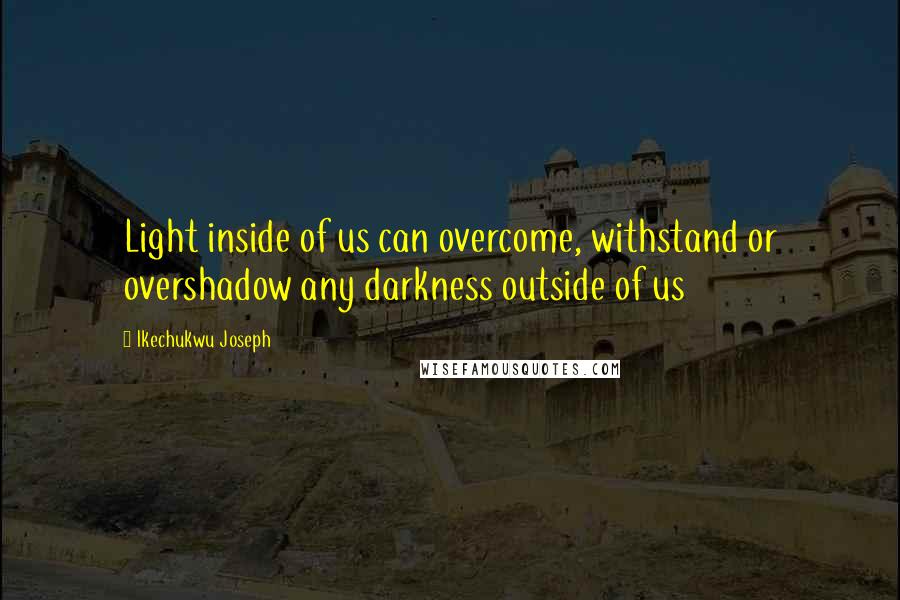 Ikechukwu Joseph Quotes: Light inside of us can overcome, withstand or overshadow any darkness outside of us