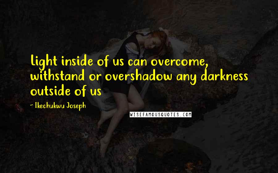 Ikechukwu Joseph Quotes: Light inside of us can overcome, withstand or overshadow any darkness outside of us