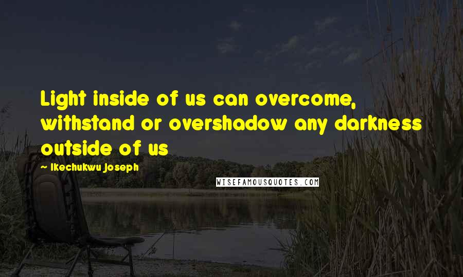 Ikechukwu Joseph Quotes: Light inside of us can overcome, withstand or overshadow any darkness outside of us