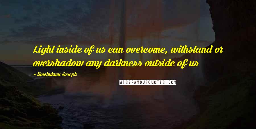 Ikechukwu Joseph Quotes: Light inside of us can overcome, withstand or overshadow any darkness outside of us