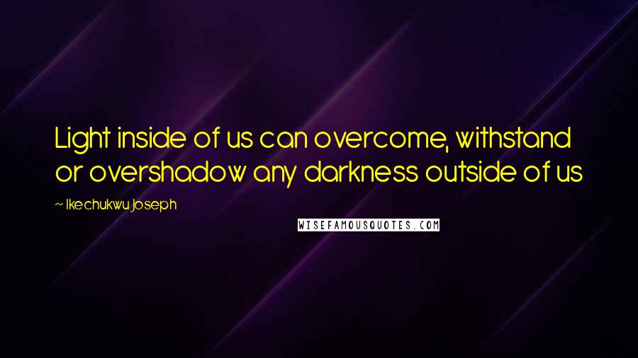 Ikechukwu Joseph Quotes: Light inside of us can overcome, withstand or overshadow any darkness outside of us