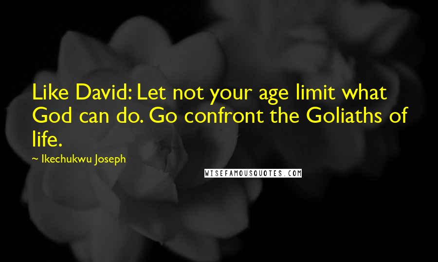 Ikechukwu Joseph Quotes: Like David: Let not your age limit what God can do. Go confront the Goliaths of life.