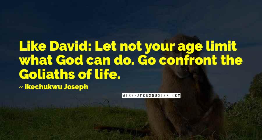 Ikechukwu Joseph Quotes: Like David: Let not your age limit what God can do. Go confront the Goliaths of life.