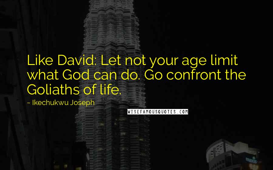 Ikechukwu Joseph Quotes: Like David: Let not your age limit what God can do. Go confront the Goliaths of life.