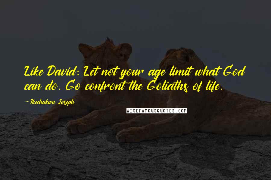 Ikechukwu Joseph Quotes: Like David: Let not your age limit what God can do. Go confront the Goliaths of life.