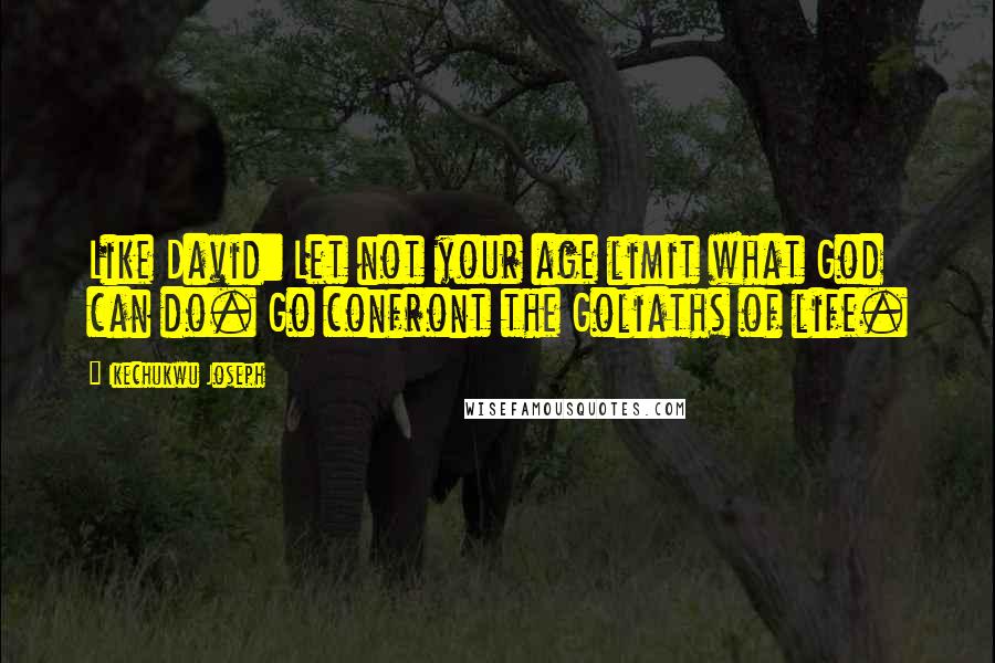 Ikechukwu Joseph Quotes: Like David: Let not your age limit what God can do. Go confront the Goliaths of life.