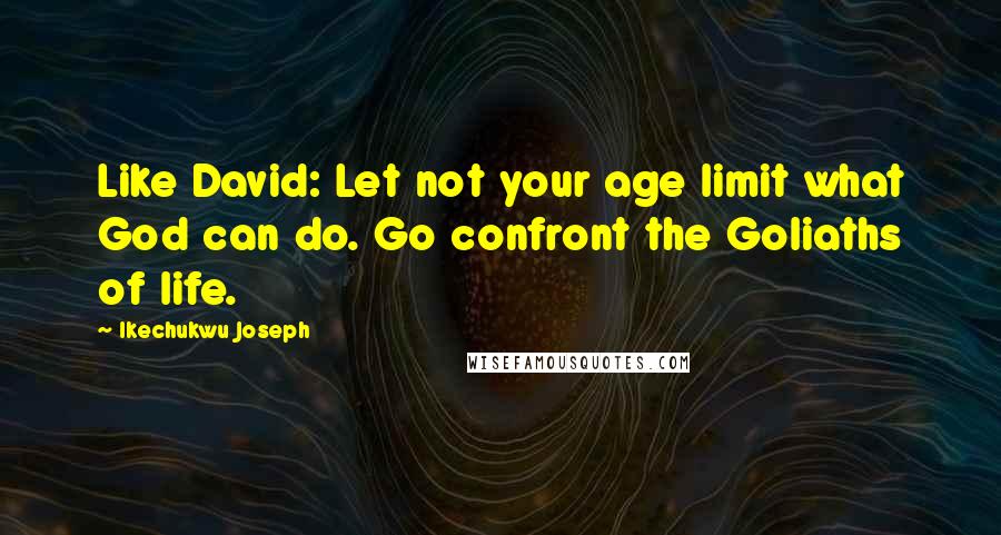 Ikechukwu Joseph Quotes: Like David: Let not your age limit what God can do. Go confront the Goliaths of life.