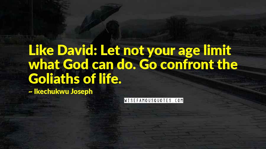 Ikechukwu Joseph Quotes: Like David: Let not your age limit what God can do. Go confront the Goliaths of life.