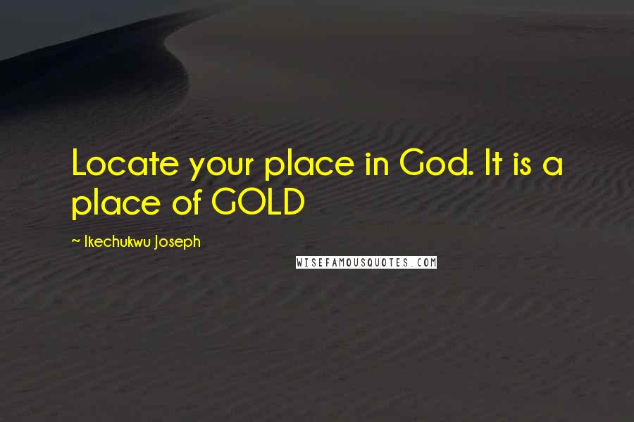 Ikechukwu Joseph Quotes: Locate your place in God. It is a place of GOLD