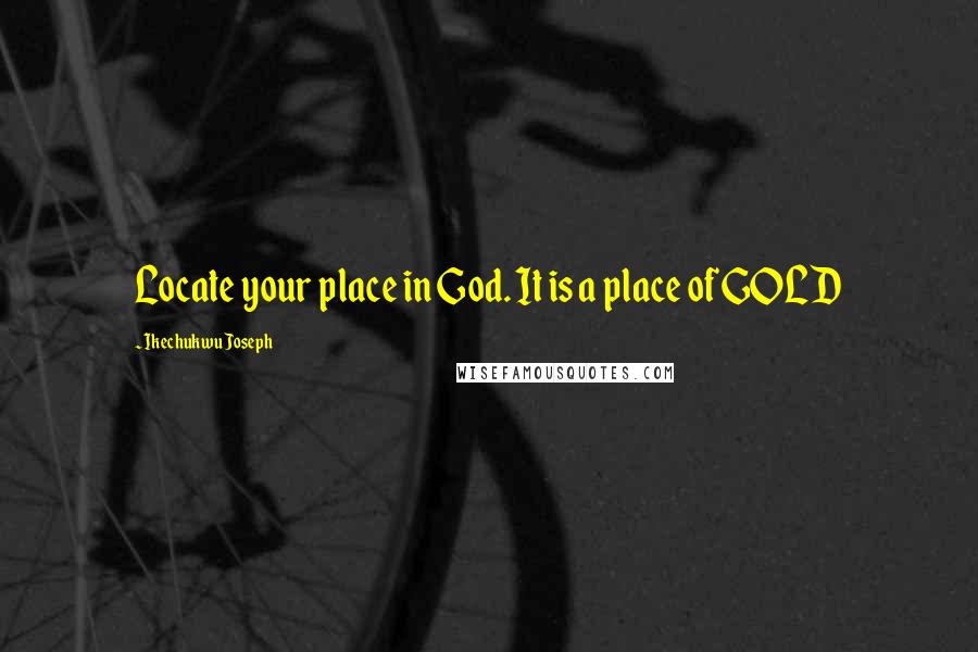 Ikechukwu Joseph Quotes: Locate your place in God. It is a place of GOLD