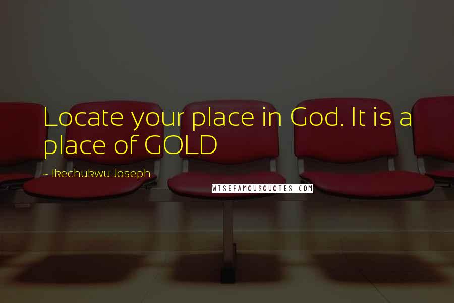 Ikechukwu Joseph Quotes: Locate your place in God. It is a place of GOLD