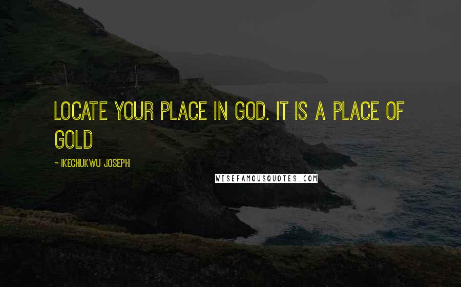 Ikechukwu Joseph Quotes: Locate your place in God. It is a place of GOLD