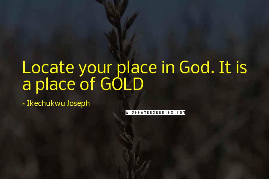 Ikechukwu Joseph Quotes: Locate your place in God. It is a place of GOLD