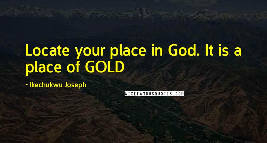 Ikechukwu Joseph Quotes: Locate your place in God. It is a place of GOLD