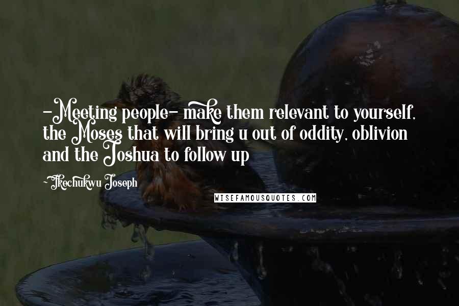 Ikechukwu Joseph Quotes: -Meeting people- make them relevant to yourself, the Moses that will bring u out of oddity, oblivion and the Joshua to follow up