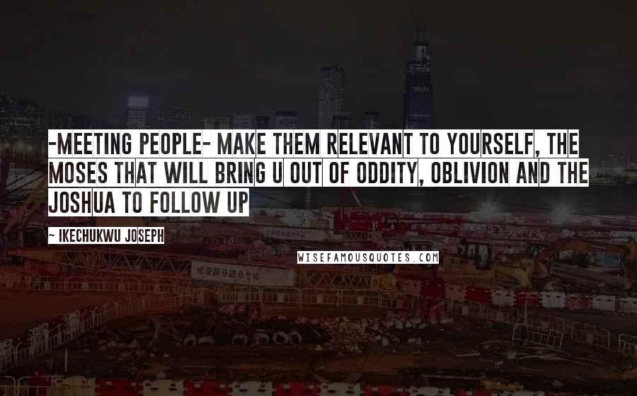 Ikechukwu Joseph Quotes: -Meeting people- make them relevant to yourself, the Moses that will bring u out of oddity, oblivion and the Joshua to follow up