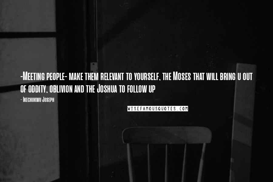 Ikechukwu Joseph Quotes: -Meeting people- make them relevant to yourself, the Moses that will bring u out of oddity, oblivion and the Joshua to follow up