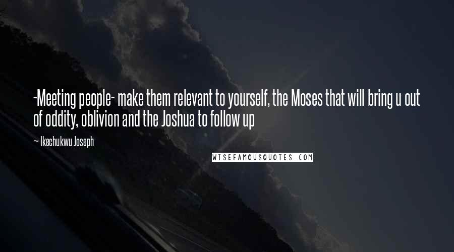Ikechukwu Joseph Quotes: -Meeting people- make them relevant to yourself, the Moses that will bring u out of oddity, oblivion and the Joshua to follow up