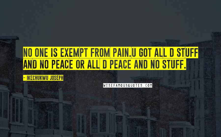 Ikechukwu Joseph Quotes: No one is exempt from pain.u got all d stuff and no peace or all d peace and no stuff.