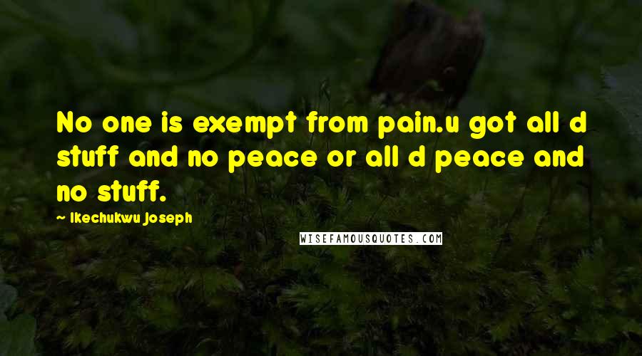 Ikechukwu Joseph Quotes: No one is exempt from pain.u got all d stuff and no peace or all d peace and no stuff.