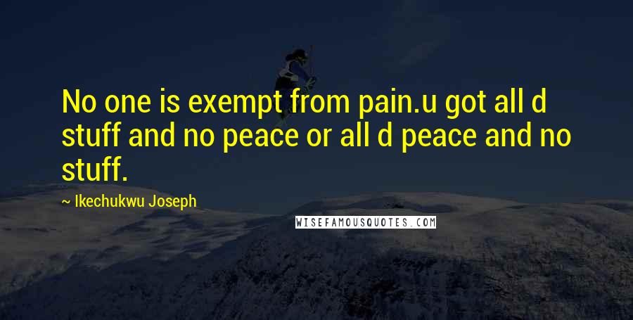 Ikechukwu Joseph Quotes: No one is exempt from pain.u got all d stuff and no peace or all d peace and no stuff.