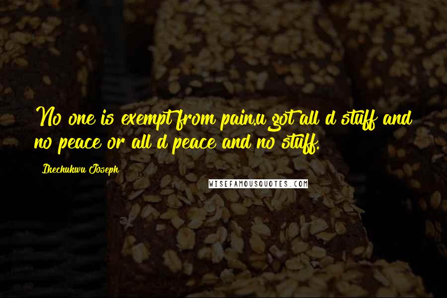 Ikechukwu Joseph Quotes: No one is exempt from pain.u got all d stuff and no peace or all d peace and no stuff.