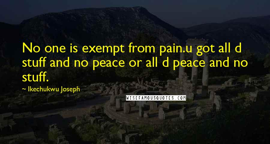 Ikechukwu Joseph Quotes: No one is exempt from pain.u got all d stuff and no peace or all d peace and no stuff.