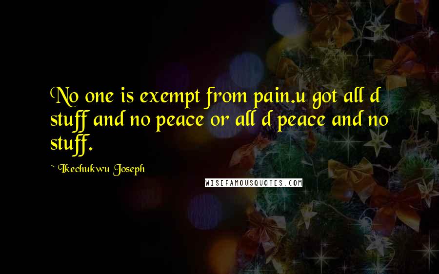 Ikechukwu Joseph Quotes: No one is exempt from pain.u got all d stuff and no peace or all d peace and no stuff.