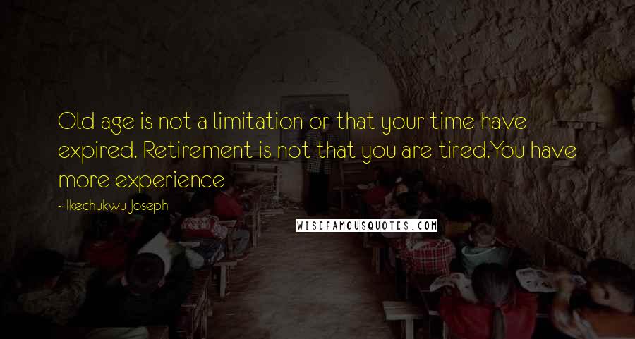 Ikechukwu Joseph Quotes: Old age is not a limitation or that your time have expired. Retirement is not that you are tired.You have more experience