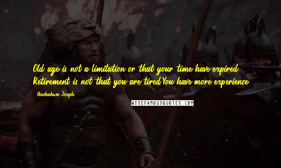 Ikechukwu Joseph Quotes: Old age is not a limitation or that your time have expired. Retirement is not that you are tired.You have more experience