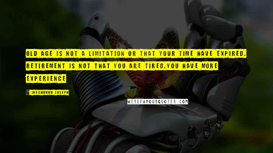 Ikechukwu Joseph Quotes: Old age is not a limitation or that your time have expired. Retirement is not that you are tired.You have more experience