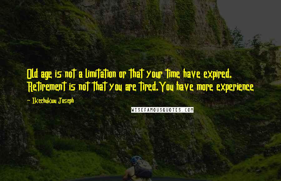 Ikechukwu Joseph Quotes: Old age is not a limitation or that your time have expired. Retirement is not that you are tired.You have more experience