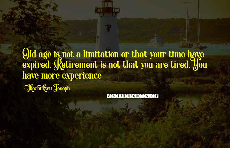 Ikechukwu Joseph Quotes: Old age is not a limitation or that your time have expired. Retirement is not that you are tired.You have more experience