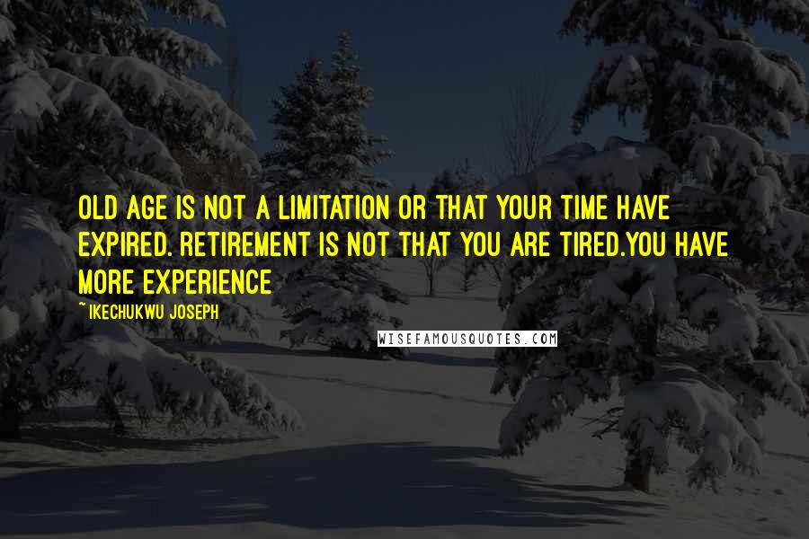 Ikechukwu Joseph Quotes: Old age is not a limitation or that your time have expired. Retirement is not that you are tired.You have more experience