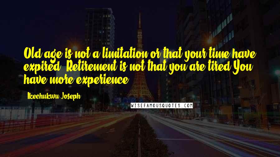 Ikechukwu Joseph Quotes: Old age is not a limitation or that your time have expired. Retirement is not that you are tired.You have more experience