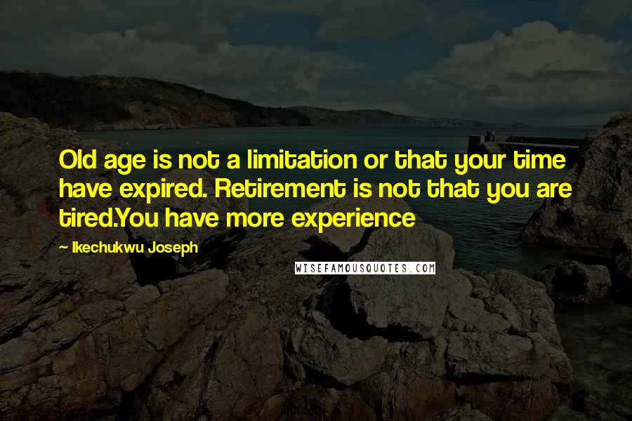 Ikechukwu Joseph Quotes: Old age is not a limitation or that your time have expired. Retirement is not that you are tired.You have more experience