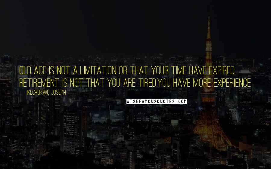 Ikechukwu Joseph Quotes: Old age is not a limitation or that your time have expired. Retirement is not that you are tired.You have more experience