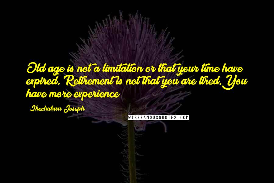 Ikechukwu Joseph Quotes: Old age is not a limitation or that your time have expired. Retirement is not that you are tired.You have more experience