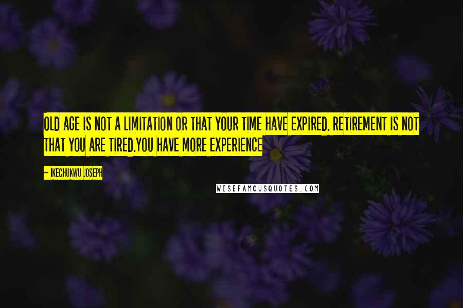 Ikechukwu Joseph Quotes: Old age is not a limitation or that your time have expired. Retirement is not that you are tired.You have more experience